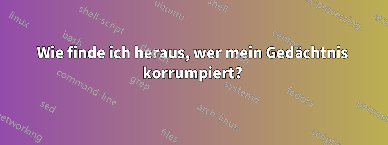 Wie finde ich heraus, wer mein Gedächtnis korrumpiert?