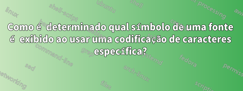 Como é determinado qual símbolo de uma fonte é exibido ao usar uma codificação de caracteres específica?