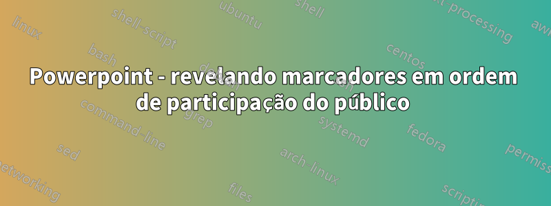 Powerpoint - revelando marcadores em ordem de participação do público