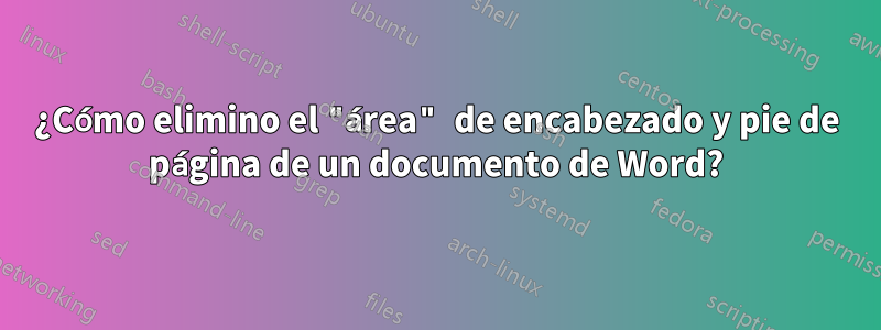 ¿Cómo elimino el "área" de encabezado y pie de página de un documento de Word?