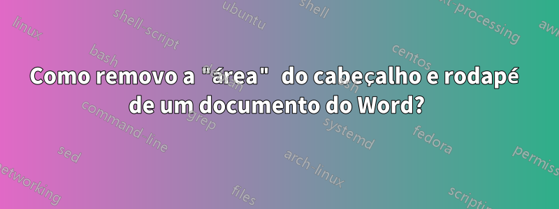 Como removo a "área" do cabeçalho e rodapé de um documento do Word?