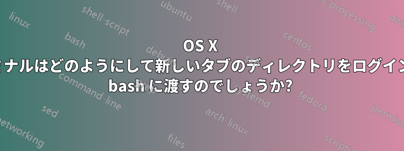 OS X のターミナルはどのようにして新しいタブのディレクトリをログインまたは bash に渡すのでしょうか?