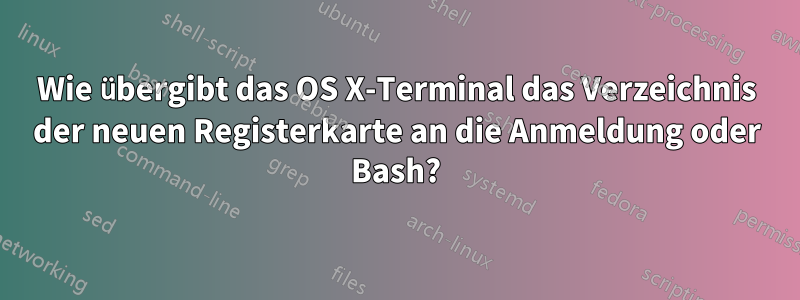 Wie übergibt das OS X-Terminal das Verzeichnis der neuen Registerkarte an die Anmeldung oder Bash?