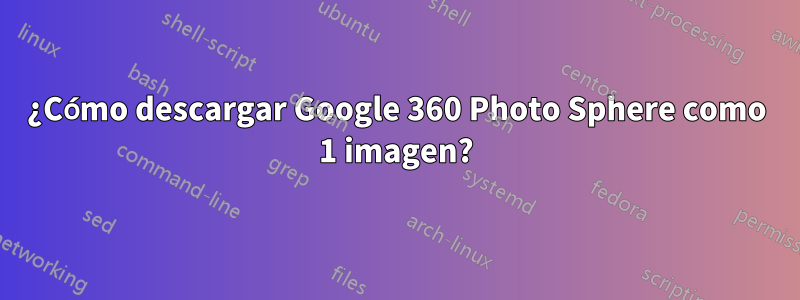 ¿Cómo descargar Google 360 ​​Photo Sphere como 1 imagen?