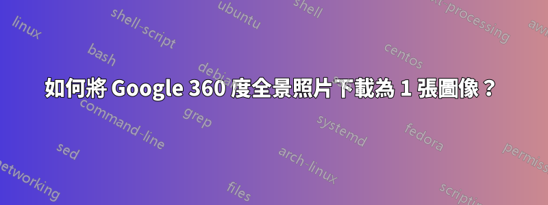 如何將 Google 360​​ 度全景照片下載為 1 張圖像？
