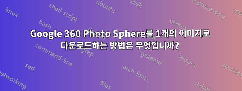 Google 360 ​​Photo Sphere를 1개의 이미지로 다운로드하는 방법은 무엇입니까?