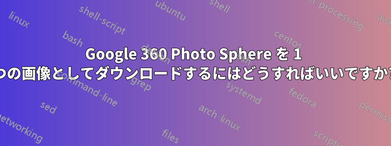 Google 360​​ Photo Sphere を 1 つの画像としてダウンロードするにはどうすればいいですか?