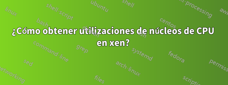 ¿Cómo obtener utilizaciones de núcleos de CPU en xen?