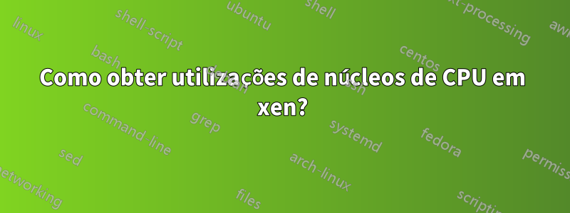Como obter utilizações de núcleos de CPU em xen?