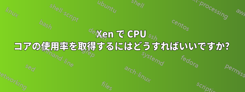 Xen で CPU コアの使用率を取得するにはどうすればいいですか?
