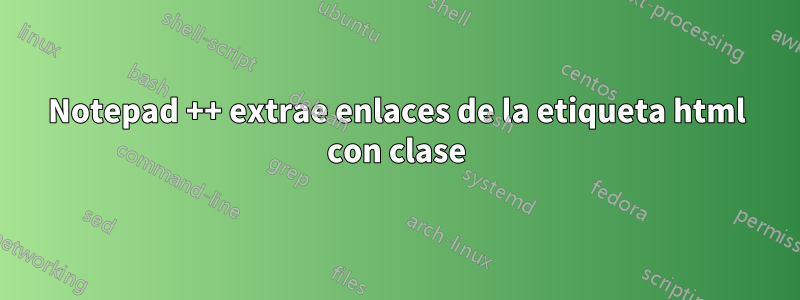 Notepad ++ extrae enlaces de la etiqueta html con clase