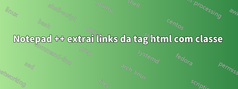 Notepad ++ extrai links da tag html com classe