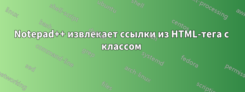 Notepad++ извлекает ссылки из HTML-тега с классом