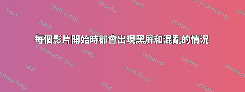 每個影片開始時都會出現黑屏和混亂的情況