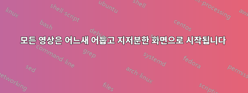 모든 영상은 어느새 어둡고 지저분한 화면으로 시작됩니다
