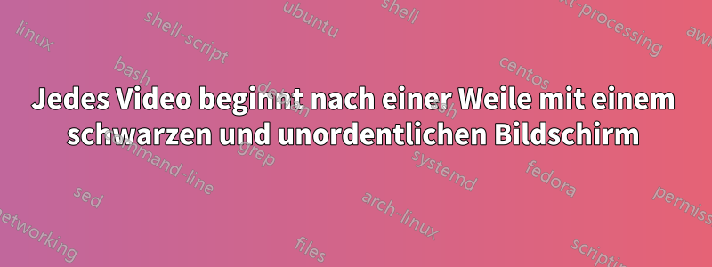 Jedes Video beginnt nach einer Weile mit einem schwarzen und unordentlichen Bildschirm