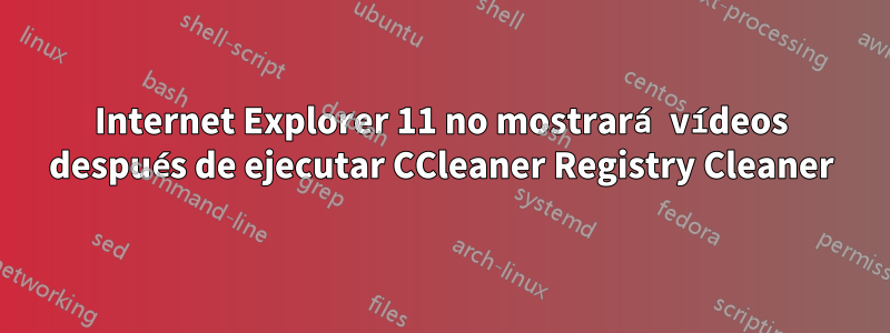 Internet Explorer 11 no mostrará vídeos después de ejecutar CCleaner Registry Cleaner
