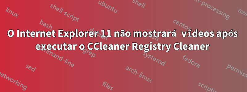 O Internet Explorer 11 não mostrará vídeos após executar o CCleaner Registry Cleaner