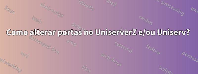Como alterar portas no UniserverZ e/ou Uniserv?