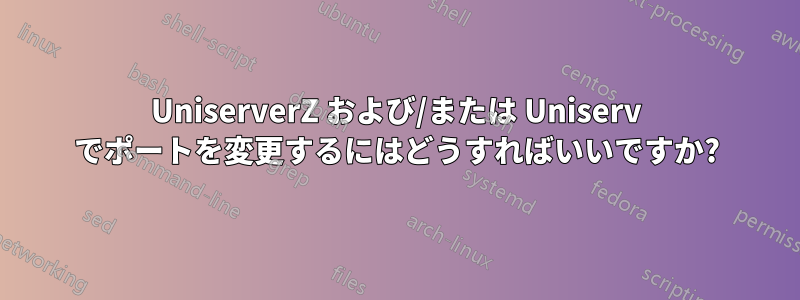 UniserverZ および/または Uniserv でポートを変更するにはどうすればいいですか?