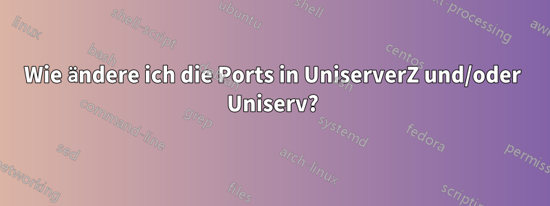 Wie ändere ich die Ports in UniserverZ und/oder Uniserv?