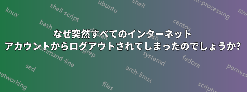 なぜ突然すべてのインターネット アカウントからログアウトされてしまったのでしょうか?