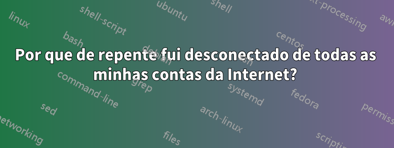 Por que de repente fui desconectado de todas as minhas contas da Internet?
