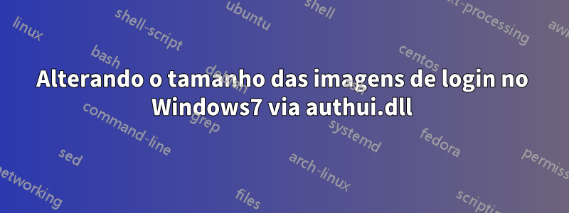 Alterando o tamanho das imagens de login no Windows7 via authui.dll