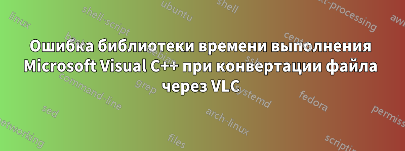 Ошибка библиотеки времени выполнения Microsoft Visual C++ при конвертации файла через VLC
