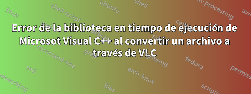 Error de la biblioteca en tiempo de ejecución de Microsot Visual C++ al convertir un archivo a través de VLC