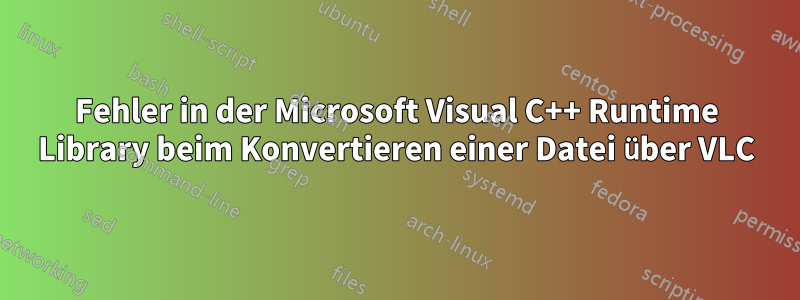 Fehler in der Microsoft Visual C++ Runtime Library beim Konvertieren einer Datei über VLC