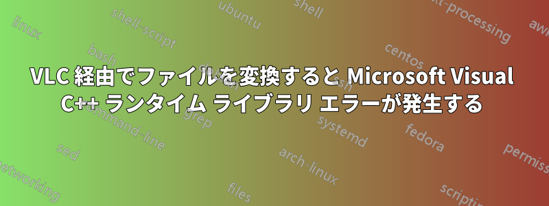 VLC 経由でファイルを変換すると Microsoft Visual C++ ランタイム ライブラリ エラーが発生する