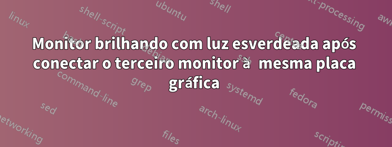 Monitor brilhando com luz esverdeada após conectar o terceiro monitor à mesma placa gráfica