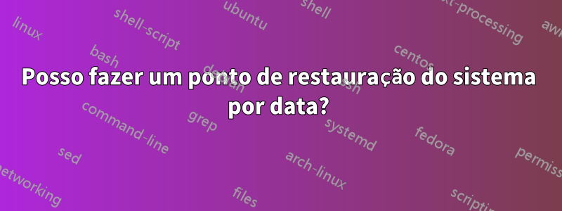 Posso fazer um ponto de restauração do sistema por data?