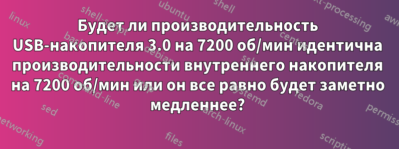 Будет ли производительность USB-накопителя 3.0 на 7200 об/мин идентична производительности внутреннего накопителя на 7200 об/мин или он все равно будет заметно медленнее?