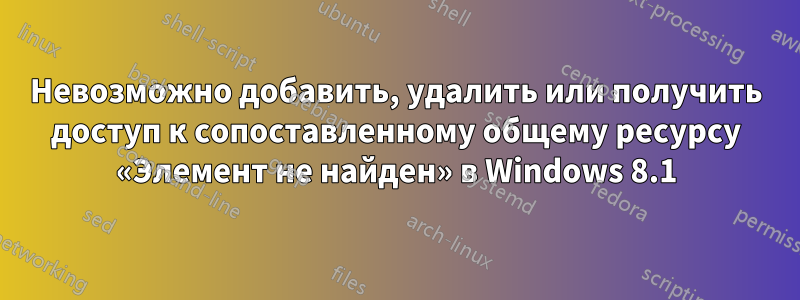 Невозможно добавить, удалить или получить доступ к сопоставленному общему ресурсу «Элемент не найден» в Windows 8.1