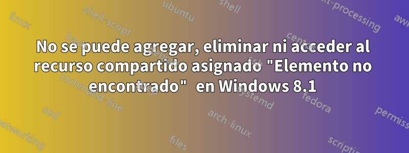 No se puede agregar, eliminar ni acceder al recurso compartido asignado "Elemento no encontrado" en Windows 8.1