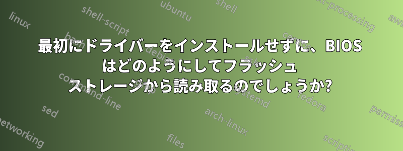 最初にドライバーをインストールせずに、BIOS はどのようにしてフラッシュ ストレージから読み取るのでしょうか?