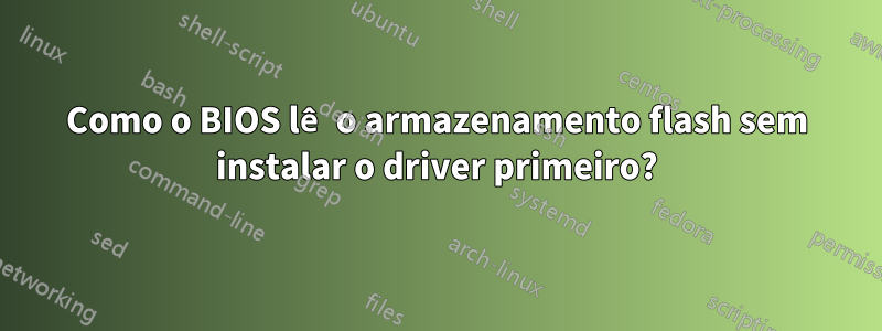 Como o BIOS lê o armazenamento flash sem instalar o driver primeiro?