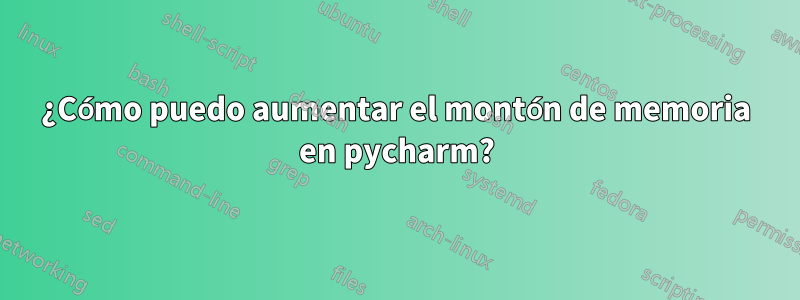 ¿Cómo puedo aumentar el montón de memoria en pycharm?