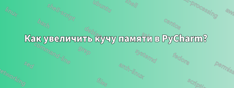 Как увеличить кучу памяти в PyCharm?