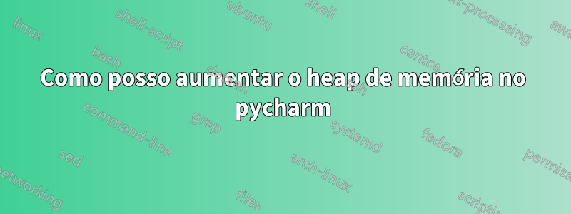 Como posso aumentar o heap de memória no pycharm