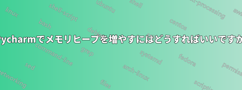 Pycharmでメモリヒープを増やすにはどうすればいいですか