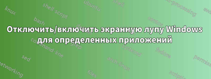 Отключить/включить экранную лупу Windows для определенных приложений
