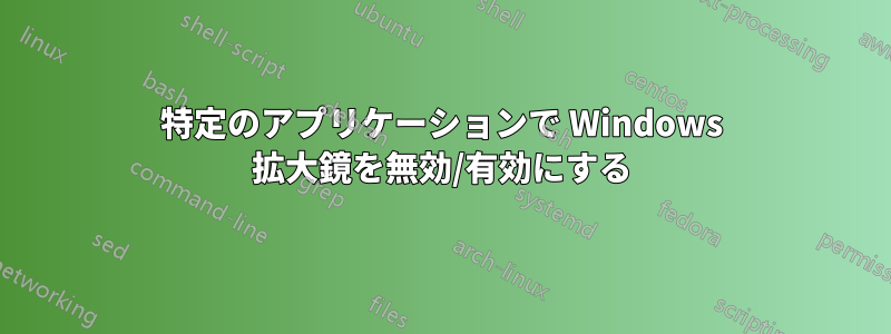 特定のアプリケーションで Windows 拡大鏡を無効/有効にする