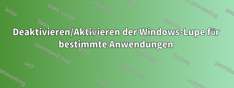Deaktivieren/Aktivieren der Windows-Lupe für bestimmte Anwendungen