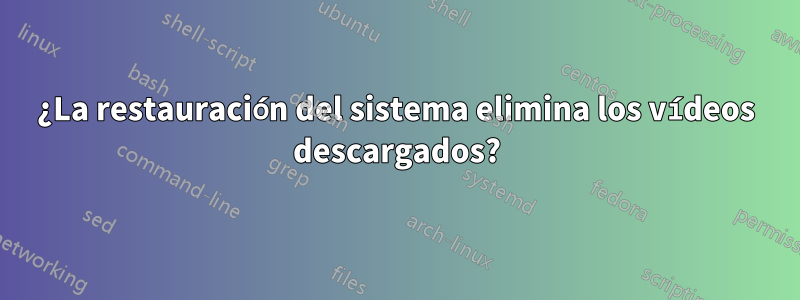 ¿La restauración del sistema elimina los vídeos descargados?
