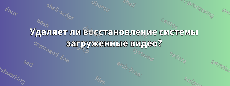 Удаляет ли восстановление системы загруженные видео?