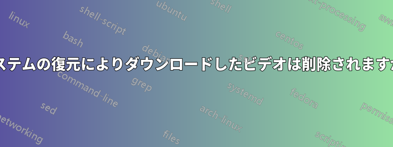システムの復元によりダウンロードしたビデオは削除されますか?