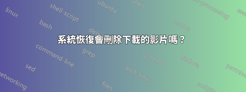 系統恢復會刪除下載的影片嗎？
